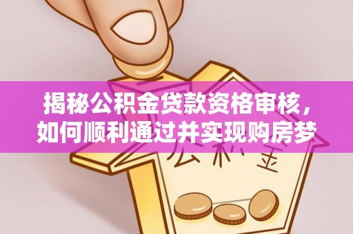 余干揭秘公积金贷款资格审核，如何顺利通过并实现购房梦想