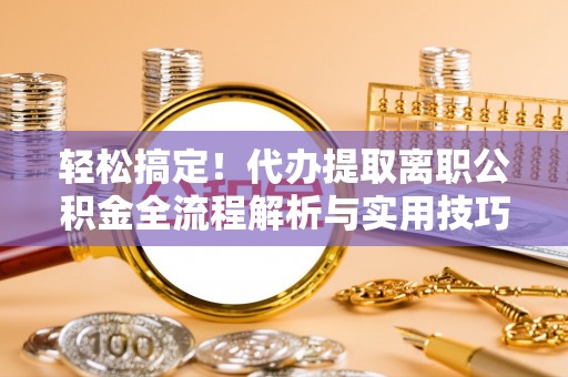 余干轻松搞定！代办提取离职公积金全流程解析与实用技巧