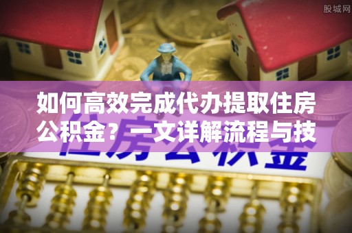 余干如何高效完成代办提取住房公积金？一文详解流程与技巧