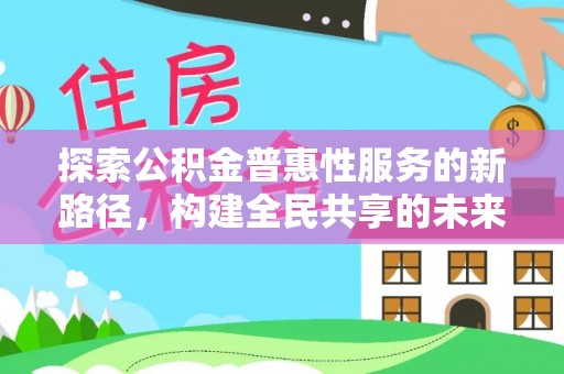余干探索公积金普惠性服务的新路径，构建全民共享的未来