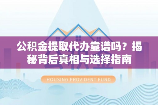 余干公积金提取代办靠谱吗？揭秘背后真相与选择指南