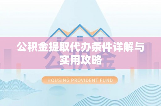 余干公积金提取代办条件详解与实用攻略