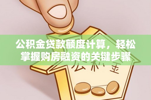 余干公积金贷款额度计算，轻松掌握购房融资的关键步骤