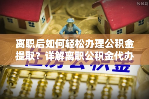余干离职后如何轻松办理公积金提取？详解离职公积金代办提取流程