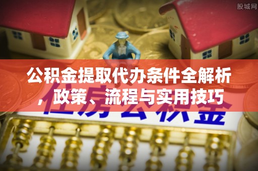 余干公积金提取代办条件全解析，政策、流程与实用技巧