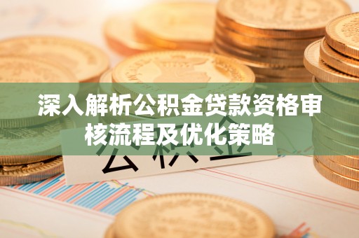 余干深入解析公积金贷款资格审核流程及优化策略