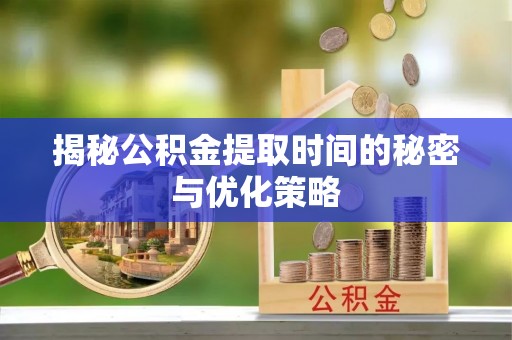 余干揭秘公积金提取时间的秘密与优化策略