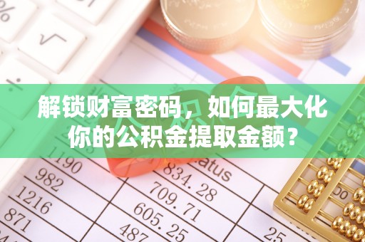 余干解锁财富密码，如何最大化你的公积金提取金额？