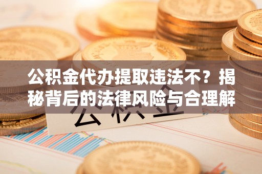 余干公积金代办提取违法不？揭秘背后的法律风险与合理解决方案