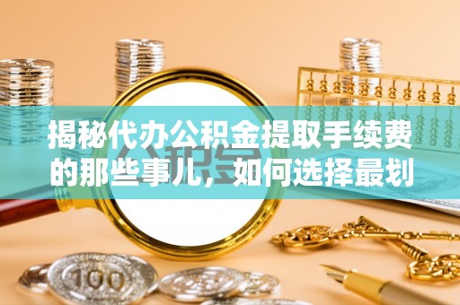 余干揭秘代办公积金提取手续费的那些事儿，如何选择最划算的服务？