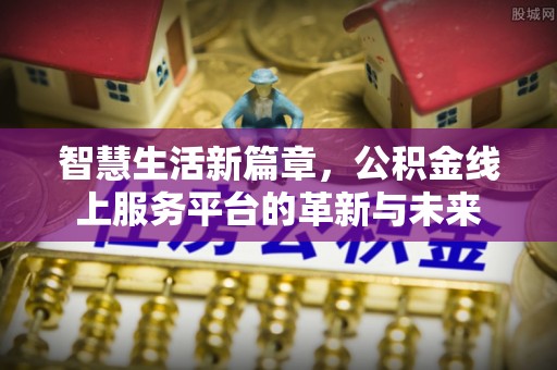 余干智慧生活新篇章，公积金线上服务平台的革新与未来