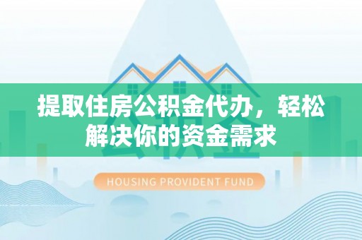 余干提取住房公积金代办，轻松解决你的资金需求