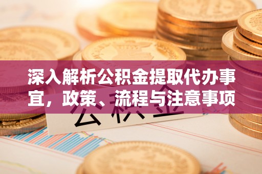 余干深入解析公积金提取代办事宜，政策、流程与注意事项全攻略