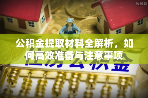 余干公积金提取材料全解析，如何高效准备与注意事项