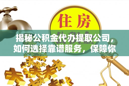 余干揭秘公积金代办提取公司，如何选择靠谱服务，保障你的资金安全