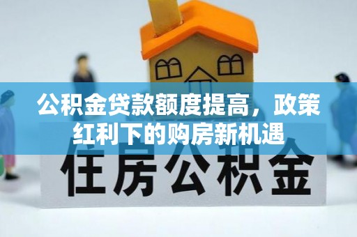 余干公积金贷款额度提高，政策红利下的购房新机遇