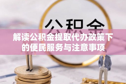 余干解读公积金提取代办政策下的便民服务与注意事项