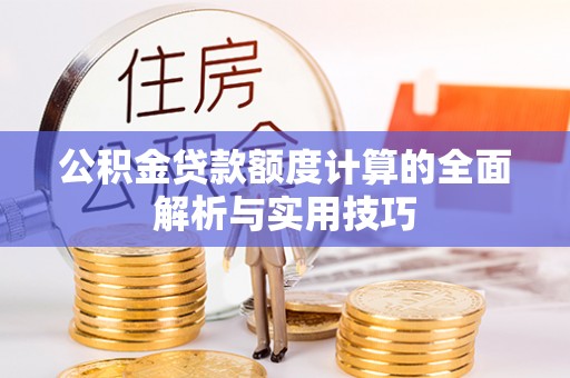 余干公积金贷款额度计算的全面解析与实用技巧