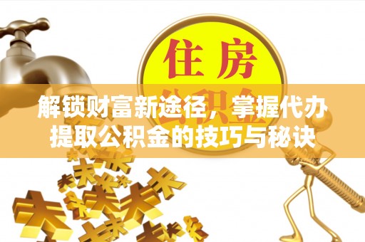 余干解锁财富新途径，掌握代办提取公积金的技巧与秘诀