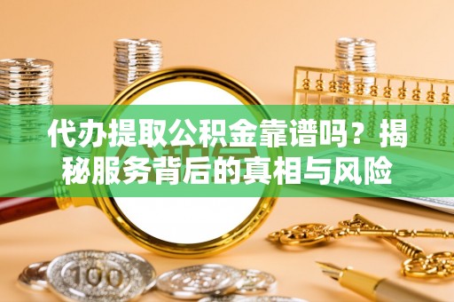 余干代办提取公积金靠谱吗？揭秘服务背后的真相与风险