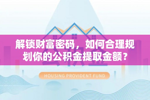 余干解锁财富密码，如何合理规划你的公积金提取金额？