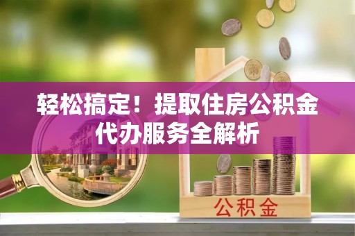 余干轻松搞定！提取住房公积金代办服务全解析