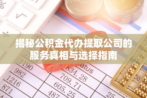 余干揭秘公积金代办提取公司的服务真相与选择指南