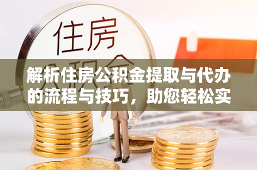 余干解析住房公积金提取与代办的流程与技巧，助您轻松实现资金流动