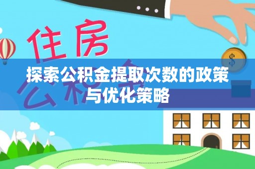 余干探索公积金提取次数的政策与优化策略
