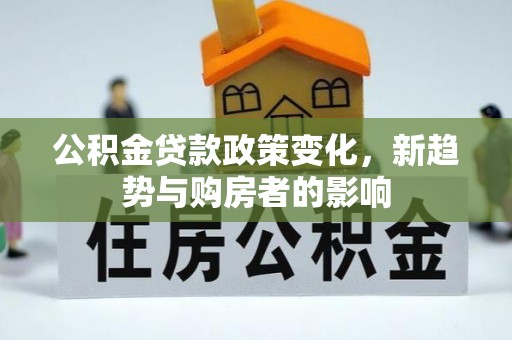 余干公积金贷款政策变化，新趋势与购房者的影响
