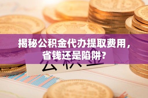 余干揭秘公积金代办提取费用，省钱还是陷阱？