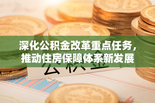 余干深化公积金改革重点任务，推动住房保障体系新发展