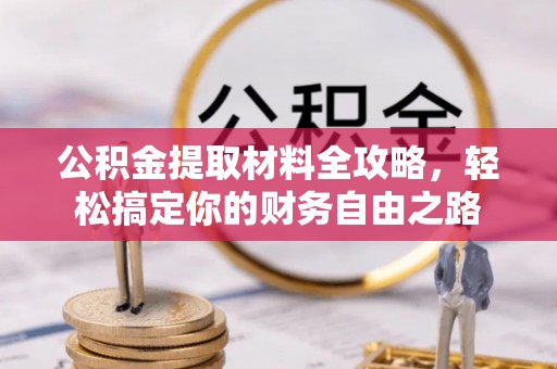 余干公积金提取材料全攻略，轻松搞定你的财务自由之路