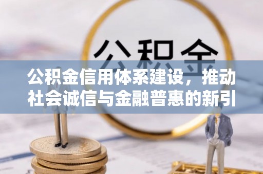 余干公积金信用体系建设，推动社会诚信与金融普惠的新引擎