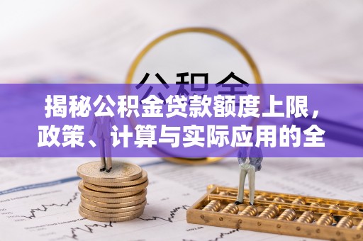 余干揭秘公积金贷款额度上限，政策、计算与实际应用的全面解析