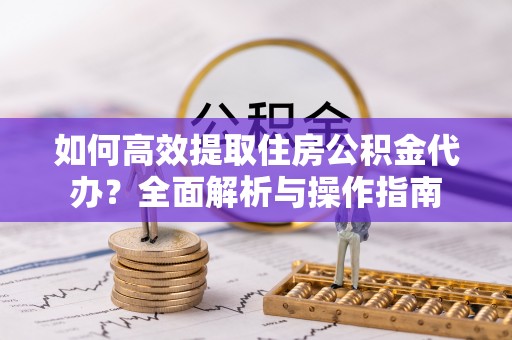 余干如何高效提取住房公积金代办？全面解析与操作指南