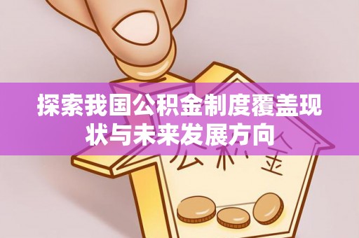 余干探索我国公积金制度覆盖现状与未来发展方向