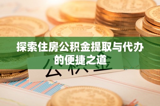 余干探索住房公积金提取与代办的便捷之道