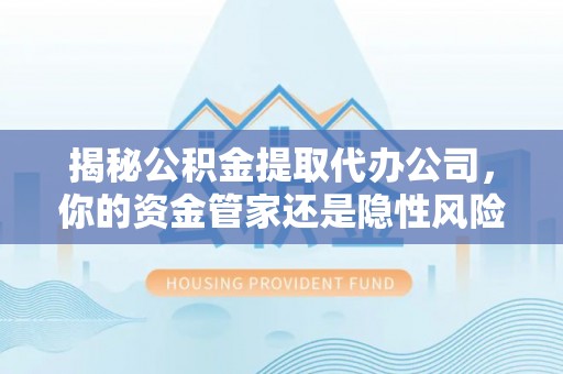 余干揭秘公积金提取代办公司，你的资金管家还是隐性风险？