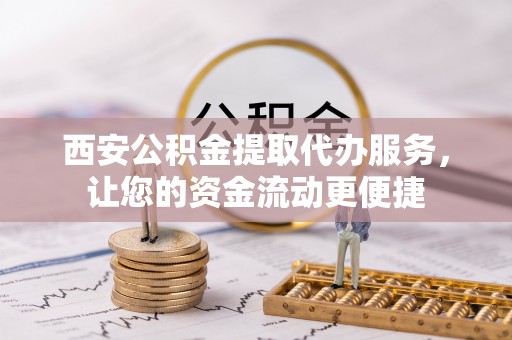 余干西安公积金提取代办服务，让您的资金流动更便捷