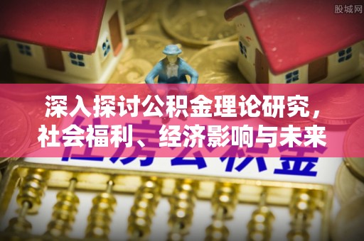 余干深入探讨公积金理论研究，社会福利、经济影响与未来展望