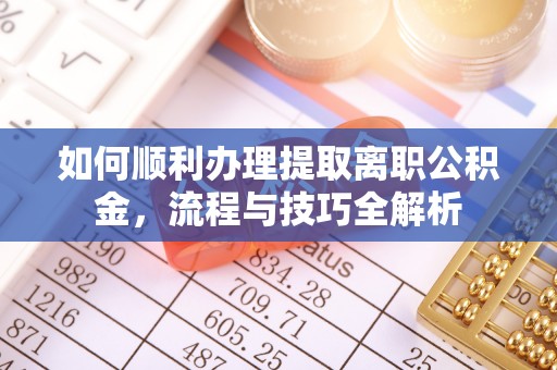 余干如何顺利办理提取离职公积金，流程与技巧全解析