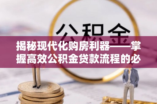 余干揭秘现代化购房利器——掌握高效公积金贷款流程的必备指南