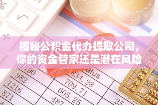 余干揭秘公积金代办提取公司，你的资金管家还是潜在风险？