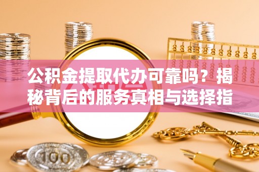 余干公积金提取代办可靠吗？揭秘背后的服务真相与选择指南