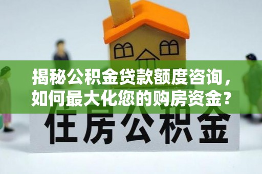 余干揭秘公积金贷款额度咨询，如何最大化您的购房资金？