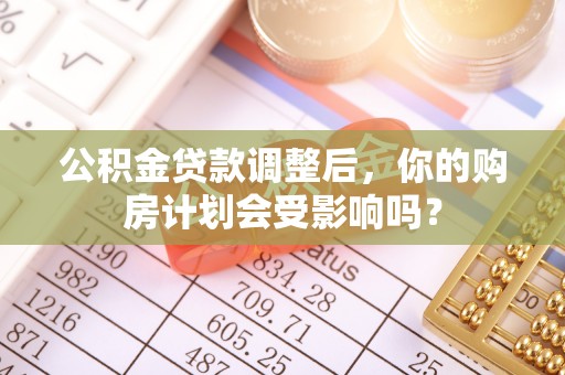 余干公积金贷款调整后，你的购房计划会受影响吗？
