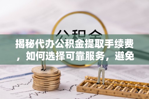 余干揭秘代办公积金提取手续费，如何选择可靠服务，避免隐形陷阱