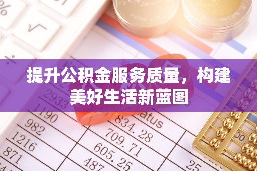 余干提升公积金服务质量，构建美好生活新蓝图