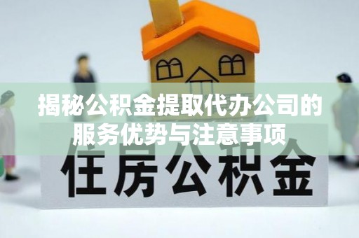 余干揭秘公积金提取代办公司的服务优势与注意事项